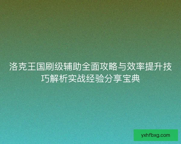 洛克王国刷级辅助全面攻略与效率提升技巧解析实战经验分享宝典