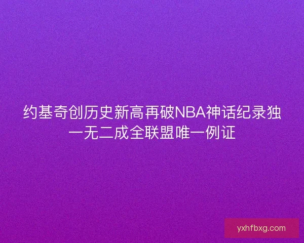 约基奇创历史新高再破NBA神话纪录独一无二成全联盟唯一例证