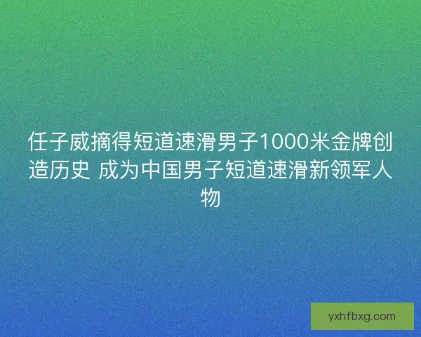 任子威摘得短道速滑男子1000米金牌创造历史 成为中国男子短道速滑新领军人物