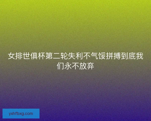 女排世俱杯第二轮失利不气馁拼搏到底我们永不放弃