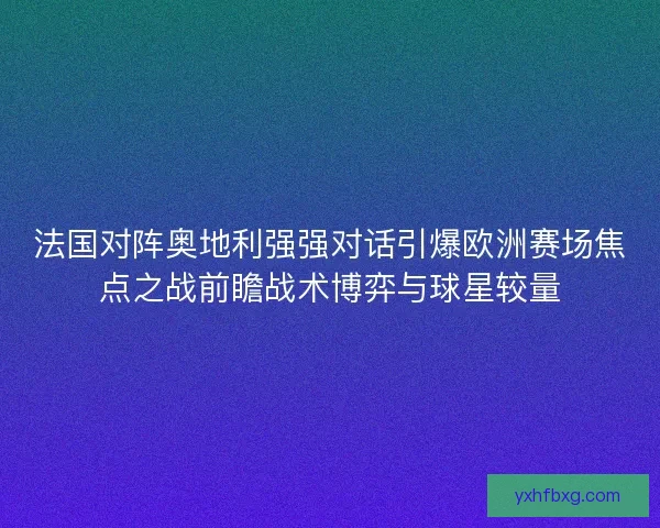 法国对阵奥地利强强对话引爆欧洲赛场焦点之战前瞻战术博弈与球星较量